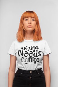 Mama needs Coffee - White - printed t shirt - comfortable round neck cotton.